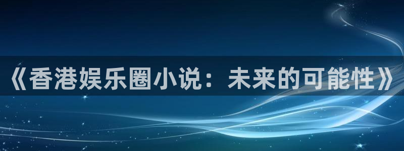彩虹多多app极速版下载：《香港娱乐圈小说：未来的可能性》